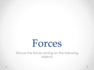 Forces 
Discuss the forces acting on the following 
objects 
 