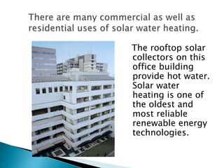 The rooftop solar
collectors on this
office building
provide hot water.
Solar water
heating is one of
the oldest and
most reliable
renewable energy
technologies.
 