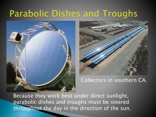 Because they work best under direct sunlight,
parabolic dishes and troughs must be steered
throughout the day in the direction of the sun.
Collectors in southern CA.
 