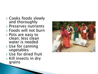  Cooks foods slowly
and thoroughly
 Preserves nutrients
 Foods will not burn
 Pots are easy to
clean; less clean
water is needed
 Use for canning
vegetables
 Use for dried fruit
 Kill insects in dry
grains
 