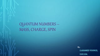 QUANTUM NUMBERS –
MASS, CHARGE, SPIN
S.AHAMED YOONUS,
I181104.
By,
 