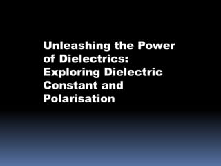 Unleashing the Power
of Dielectrics:
Exploring Dielectric
Constant and
Polarisation
 