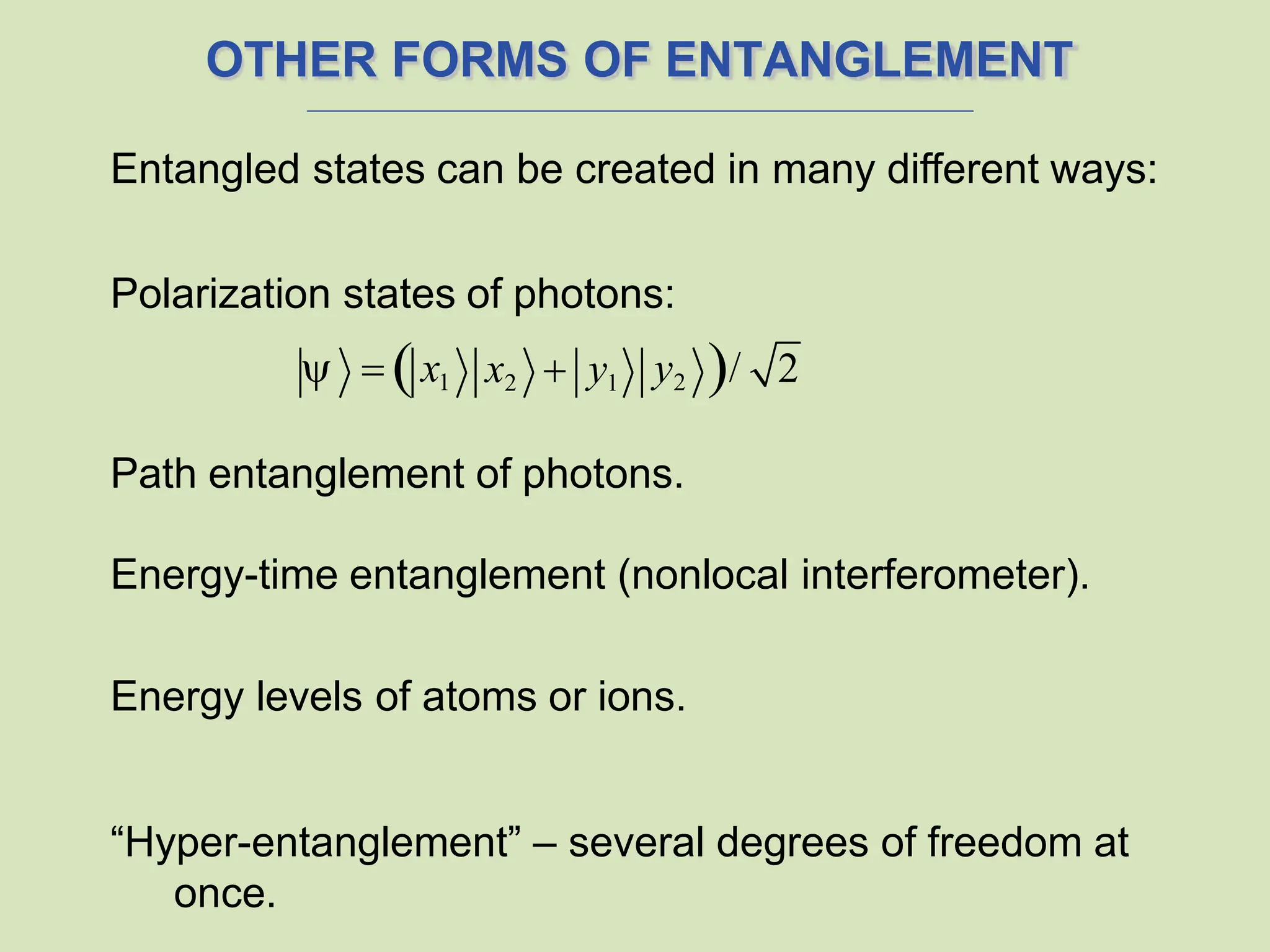 OTHER FORMS OF ENTANGLEMENT
Entangled states can be created in many different ways:
Polarization states of photons:
Path entanglement of photons.
Energy-time entanglement (nonlocal interferometer).
Energy levels of atoms or ions.
“Hyper-entanglement” – several degrees of freedom at
once.
  x1 y2 /
x2  y1 2
 