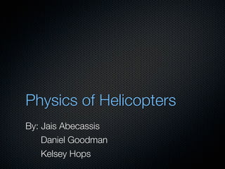 Physics of Helicopters
By: Jais Abecassis
    Daniel Goodman
    Kelsey Hops
 