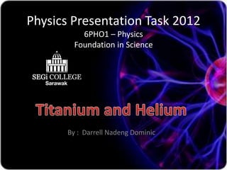 Physics Presentation Task 2012
           6PHO1 – Physics
         Foundation in Science




       By : Darrell Nadeng Dominic
 