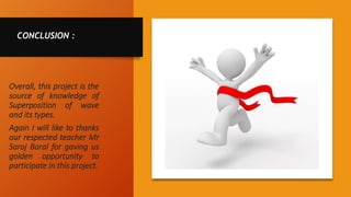 CONCLUSION :
Overall, this project is the
source of knowledge of
Superposition of wave
and its types.
Again I will like to thanks
our respected teacher Mr
Saroj Baral for gaving us
golden opportunity to
participate in this project.
 