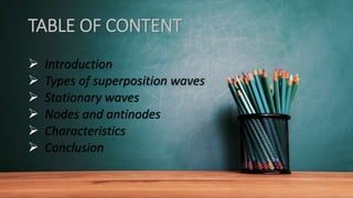 TABLE OF CONTENT
 Introduction
 Types of superposition waves
 Stationary waves
 Nodes and antinodes
 Characteristics
 Conclusion
 