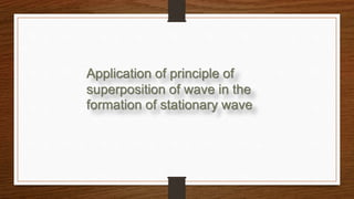 Application of principle of
superposition of wave in the
formation of stationary wave
 