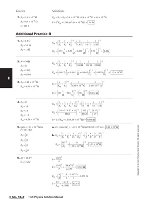Holt Physics Solution Manual
II
7. R1 = 3.6 × 10−5
Ω
R2 = 8.4 × 10−6
Ω
I = 280 A
Req = R1 + R2 = 3.6 × 10−5
Ω + 8.4 × 10−6
Ω = 4.4 × 10−5
Ω
P = I2
Req = (280 A)2
(4.4 × 10−5
Ω) = 3.4 W
Givens Solutions
Copyright
©
by
Holt,
Rinehart
and
Winston.
All
rights
reserved.
II Ch. 18–2
1. R1 = 1.8 Ω
R2 = 5.0 Ω
R3 = 32 Ω
Req =

R
1
1
 + 
R
1
2
 + 
R
1
3


−1
=

1.8
1
Ω
 + 
5.0
1
Ω
 + 
32
1
Ω


−1
Req =
0.55 
Ω
1
 + 0.20 
Ω
1
 + 0.031 
Ω
1


−1
=
0.78 
Ω
1


−1
= 1.3 Ω
Additional Practice B
2. R = 450 Ω
R1 = R
R2 = 2.0R
R3 = 0.50R
Req =

R
1
1
 + 
R
1
2
 + 
R
1
3


−1
=

450
1
Ω
 + 
900
1
Ω
 + 
220
1
Ω


−1
Req =
0.0022 
Ω
1
 + 0.0011 
Ω
1
 + 0.0045 
Ω
1


−1
=
0.0078 
Ω
1


−1
= 1.3 × 102
Ω
3. R1 = 2.48 × 10−2
Ω
Req = 6.00 × 10−3
Ω
R2 =

R
1
eq
 − 
R
2
1


−1
=

6.00 ×
1
10−3
Ω
 − 
2.48 ×
2
10−2
Ω


−1
R2 =
167 
Ω
1
 − 80.6 
Ω
1


−1
=
86 
Ω
1


−1
= 0.012 Ω
4. R1 = R
R2 = 3R
R3 = 7R
R4 = 11R
Req = 6.38 × 10−2
Ω
Req =

R
1
1
 + 
R
1
2
 + 
R
1
3
 + 
R
1
4


−1
=

R
1
 + 
3
1
R
 + 
7
1
R
 + 
11
1
R


−1
Req =

231 + 7
2
7
31
+
R
33 + 21


−1
=

2
3
3
6
1
2
R


−1
=

1.
R
57


−1
R = 1.57Req = 1.57(6.38 × 10−2
Ω) = 0.100 Ω
5. ratio = 1.22 × 10−2
Ω/m
l = 1813 km
R1 = 
1
2
R
R2 = 
1
4
R
R3 = 
1
5
R
R4 = 
2
1
0
R
a. R = (ratio)(l) = (1.22 × 10−2
Ω/m)(1.813 × 106
m) =
b. Req =

R
1
1
 + 
R
1
2
 + 
R
1
3
 + 
R
1
4


−1
=

R
2
 + 
R
4
 + 
R
5
 + 
2
R
0


−1
Req =

3
R
1


−1
=

1.00 ×
3
1
1
010 Ω


−1
= 3.23 × 108
Ω
2.21 × 104
Ω
6. ∆V = 14.4 V
P = 225 W
P = 
(∆
R
V)2

R = 
(∆
P
V)2
 = 
(1
2
4
2
.
5
4
W
V)2
 =
Req =

R
4


−1
= 
R
4
 = 
0.92
4
2 Ω
 = 0.230 Ω
I = 
R
∆
e
V
q
 = 
0
1
.2
4
3
.4
0
V
Ω
 = 62.6 A
0.922 Ω
 