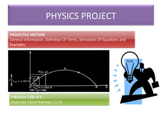 PHYSICS PROJECT PRESENTED BY : Shahrukh Soheil Rahman,11 A1 PROJECTILE MOTION General Information, Definition Of Terms, Derivation Of Equations and Examples 