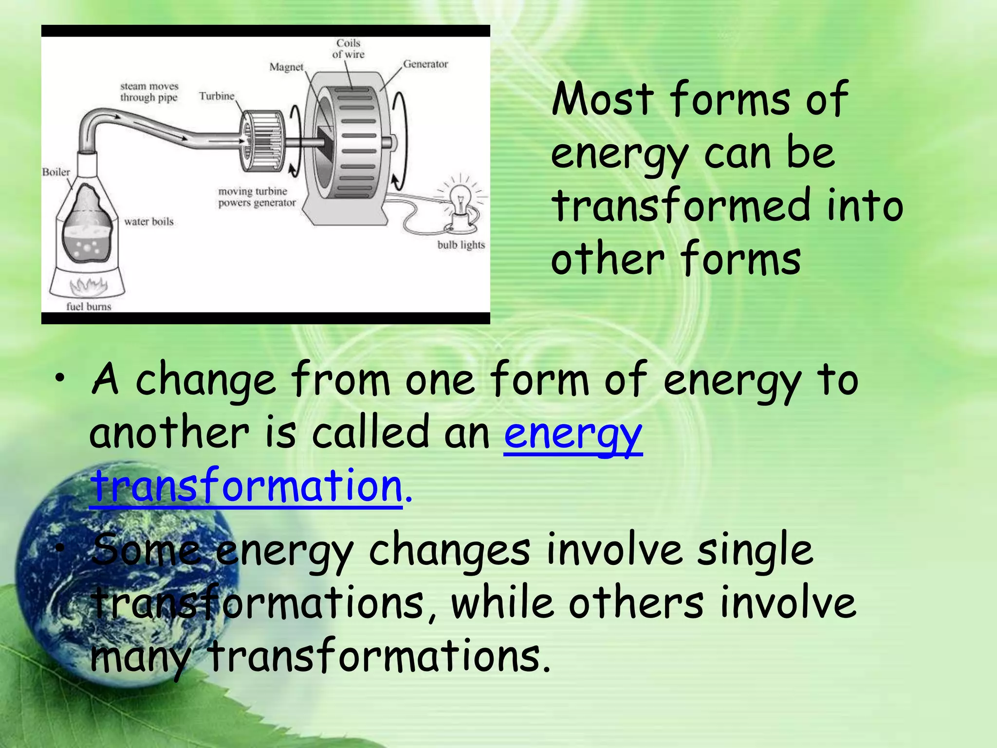 Most forms of
                        energy can be
                        transformed into
                        other forms

• A change from one form of energy to
  another is called an energy
  transformation.
• Some energy changes involve single
  transformations, while others involve
  many transformations.
 