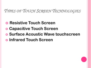 TYPES OF TOUCH SCREEN TECHNOLOGIES
Resistive Touch Screen
 Capacitive Touch Screen
 Surface Acoustic Wave touchscreen
 Infrared Touch Screen


 
