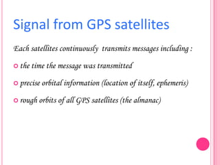 Signal from GPS satellites
Each satellites continuously transmits messages including :
 the

time the message was transmitted

 precise

 rough

orbital information (location of itself, ephemeris)

orbits of all GPS satellites (the almanac)

 