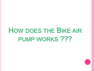 HOW DOES THE BIKE AIR
PUMP WORKS ???

 