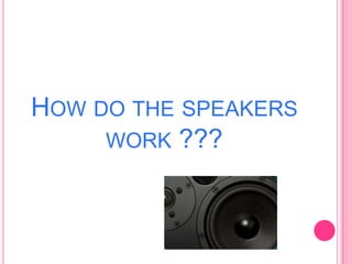 HOW DO THE SPEAKERS
WORK ???

 