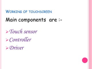 WORKING OF TOUCHSCREEN

Main components are :Touch

sensor
Controller
Driver

 