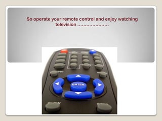 So operate your remote control and enjoy watching
television …………………

 