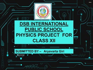 DSB INTERNATIONAL
PUBLIC SCHOOL
PHYSICS PROJECT FOR
CLASS XII
SUBMITTED BY – Aryavarta Giri
(1111111)
 