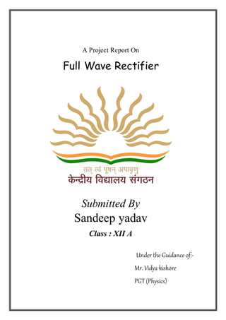 A Project Report On
Full Wave Rectifier
Submitted By
Sandeep yadav
Class : XII A
Under the Guidance of:-
Mr. Vidya kishore
PGT(Physics)
 