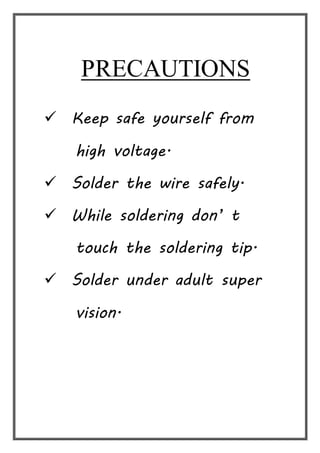 PRECAUTIONS
 Keep safe yourself from
high voltage.
 Solder the wire safely.
 While soldering don’ t
touch the soldering tip.
 Solder under adult super
vision.
 