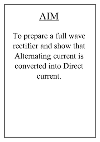 AIM
To prepare a full wave
rectifier and show that
Alternating current is
converted into Direct
current.
 