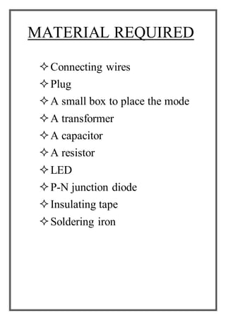 MATERIAL REQUIRED
Connecting wires
Plug
A small box to place the mode
A transformer
A capacitor
A resistor
LED
P-N junction diode
Insulating tape
Soldering iron
 