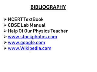 BIBLIOGRAPHY
NCERT TextBook
CBSE Lab Manual
Help Of Our Physics Teacher
www.stockphotos.com
www.google.com
www.Wikipedia.com
 