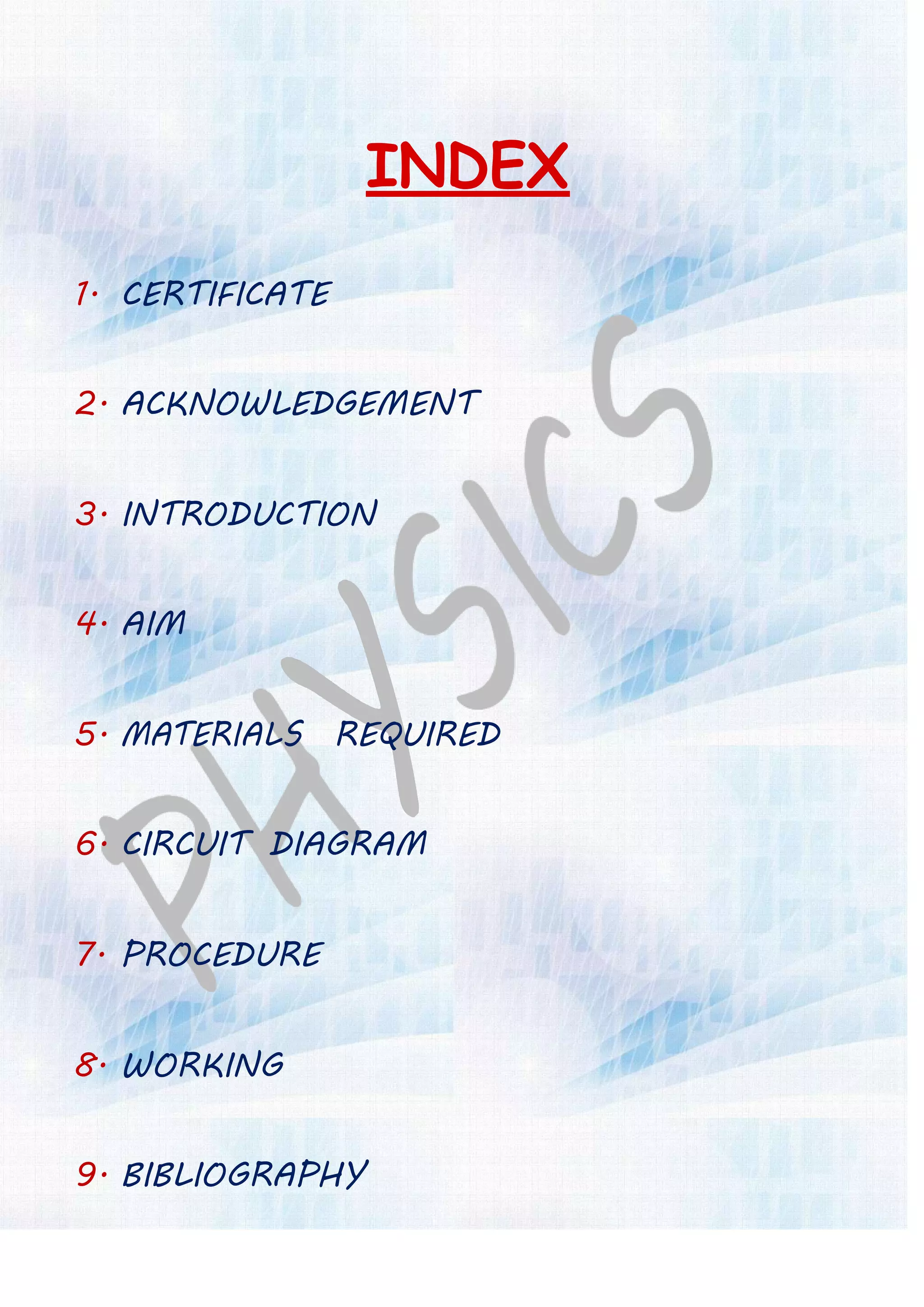 INDEX
1. CERTIFICATE
2. ACKNOWLEDGEMENT
3. INTRODUCTION
4. AIM
5. MATERIALS REQUIRED
6. CIRCUIT DIAGRAM
7. PROCEDURE
8. WORKING
9. BIBLIOGRAPHY
 