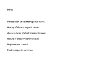 index
Introduction to electromagnetic waves
History of electromagnetic waves
characteristics of electromagnetic waves
Nature of electromagnetic waves
Displacement current
Electromagnetic spectrum
 