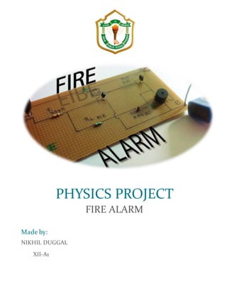 PHYSICS PROJECT
FIRE ALARM
Made by:
NIKHIL DUGGAL
XII-A1
 