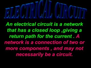 An electrical cciirrccuuiitt iiss aa nneettwwoorrkk
tthhaatt hhaass aa cclloosseedd lloooopp ,,ggiivviinngg aa
rreettuurrnn ppaatthh ffoorr tthhee ccuurrrreenntt .. AA
nneettwwoorrkk iiss aa ccoonnnneeccttiioonn ooff ttwwoo oorr
mmoorree ccoommppoonneennttss ,, aanndd mmaayy nnoott
nneecceessssaarriillyy bbee aa cciirrccuuiitt..