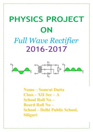 PHYSICS PROJECT
ON
Full Wave Rectifier
2016-2017
Name – Somrat Dutta
Class – XII Sec – A
School Roll No –
Board Roll No –
School – Delhi Public School,
Siliguri
 