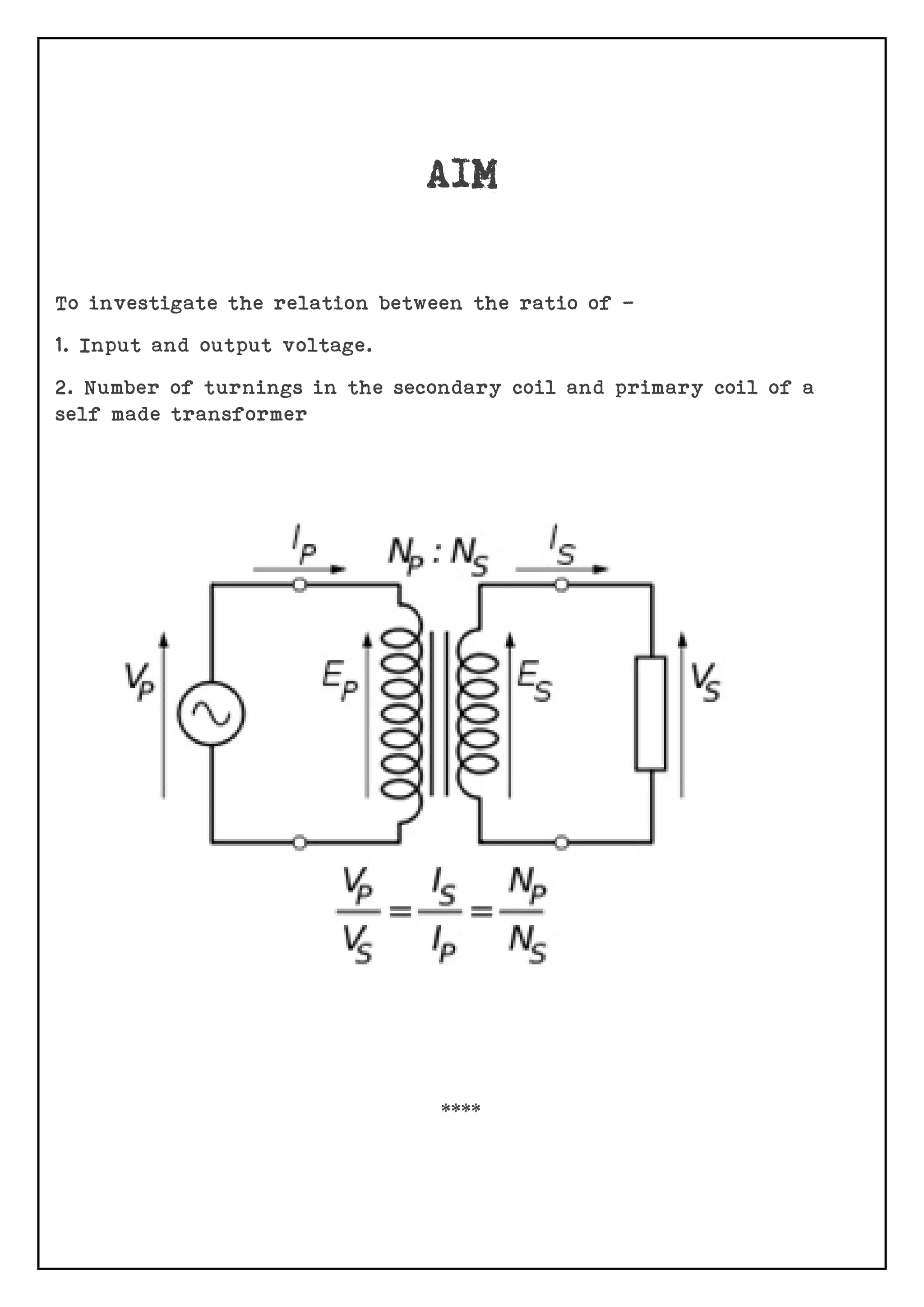 To investigate the relation between the ratio of –
1. Input and output voltage.
2. Number of turnings in the secondary coil and primary coil of a
self made transformer
****
 