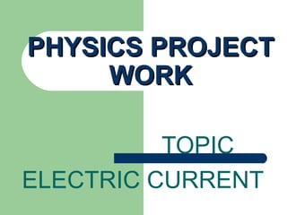 PHYSICS PROJECT
     WORK

          TOPIC
ELECTRIC CURRENT
 