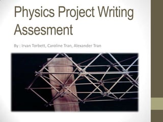 Physics Project Writing
Assesment
By : Irvan Torbett, Caroline Tran, Alexander Tran
 