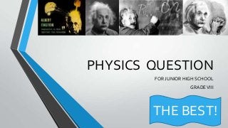 PHYSICS QUESTION
FOR JUNIOR HIGH SCHOOL
GRADE VIII

THE BEST!

 
