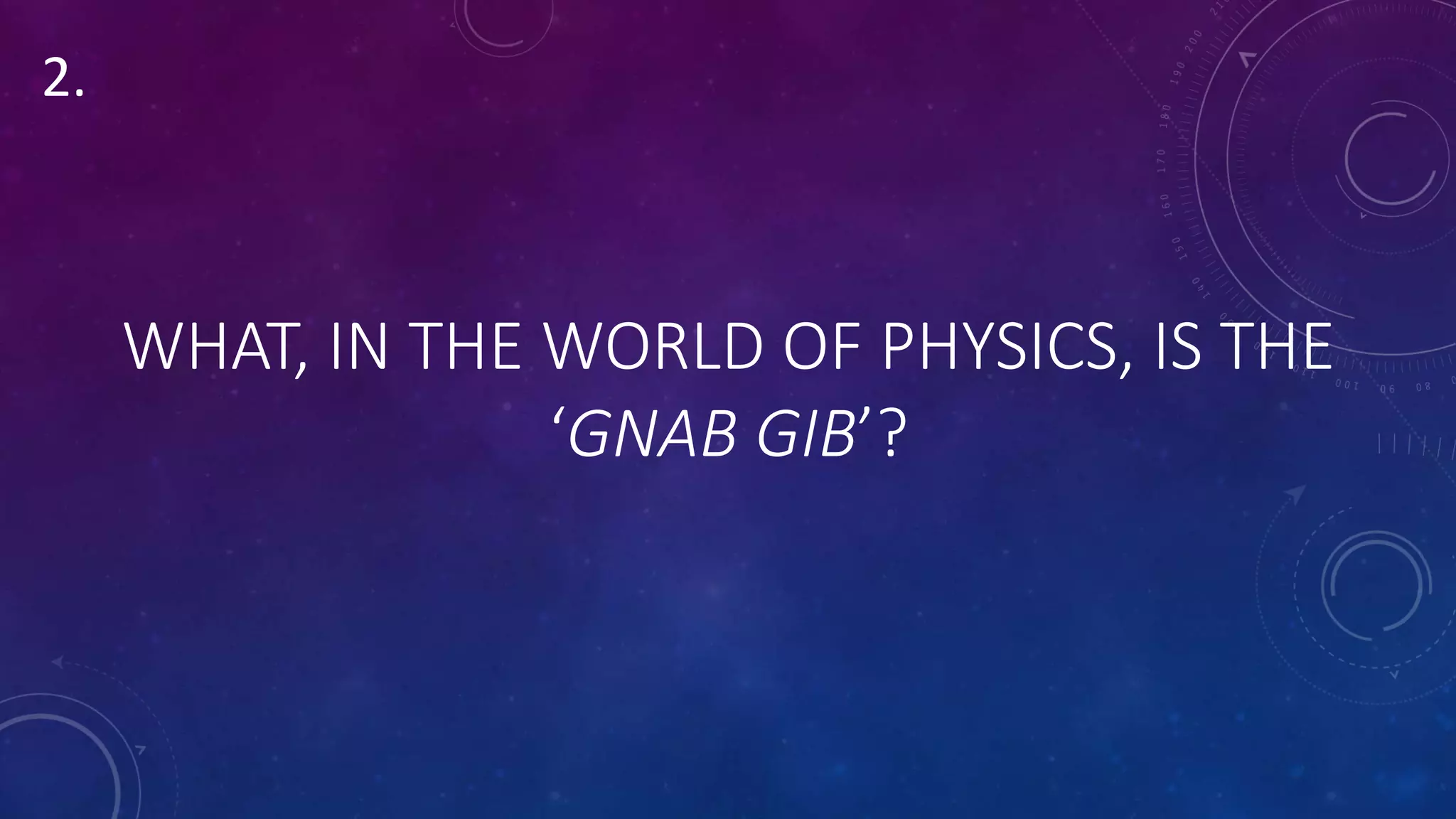 WHAT, IN THE WORLD OF PHYSICS, IS THE
‘GNAB GIB’?
2.
 
