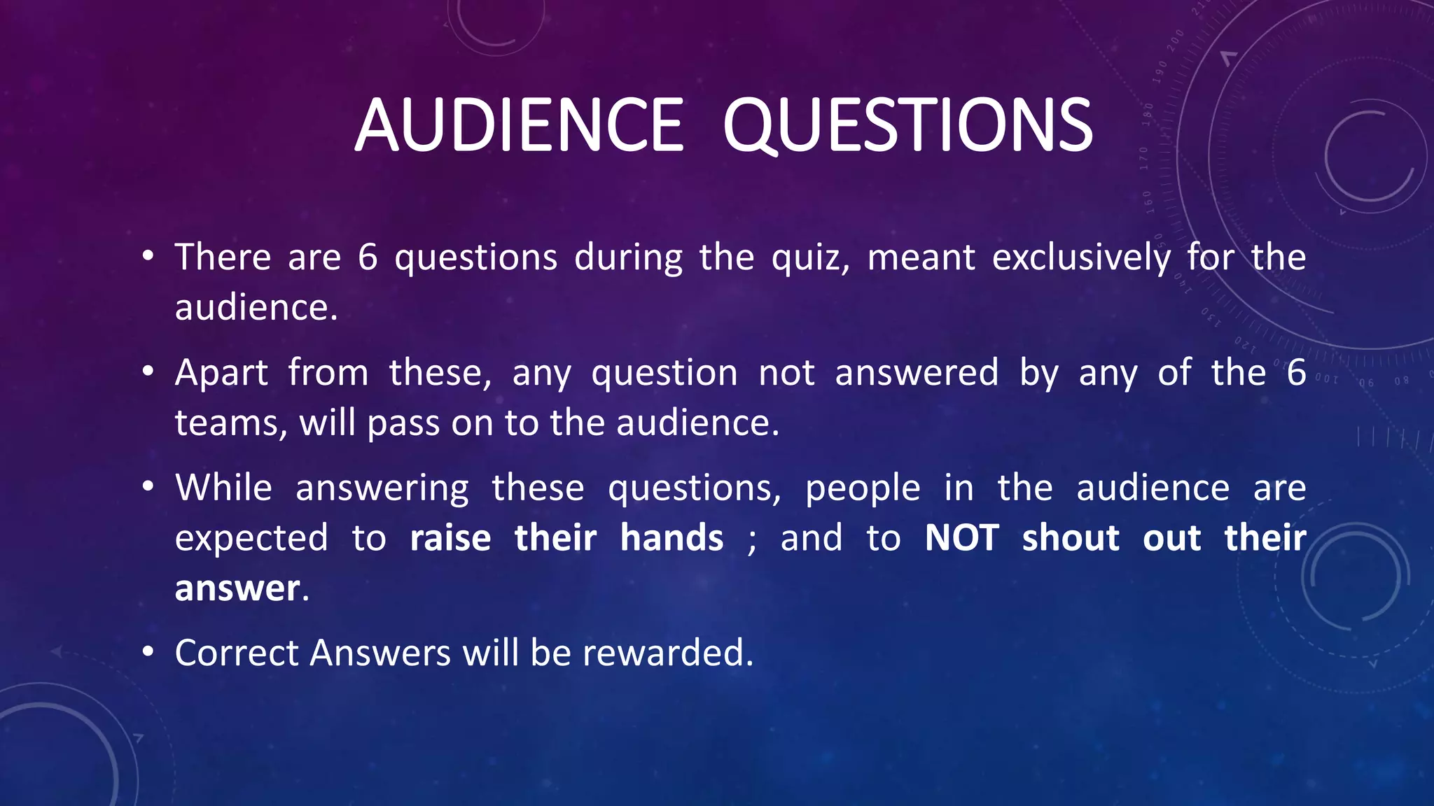 AUDIENCE QUESTIONS
• There are 6 questions during the quiz, meant exclusively for the
audience.
• Apart from these, any question not answered by any of the 6
teams, will pass on to the audience.
• While answering these questions, people in the audience are
expected to raise their hands ; and to NOT shout out their
answer.
• Correct Answers will be rewarded.
 