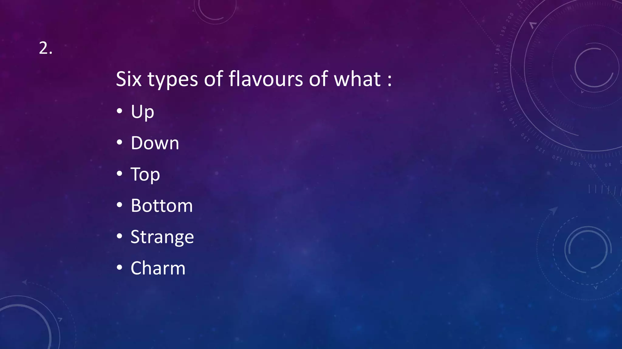 Six types of flavours of what :
• Up
• Down
• Top
• Bottom
• Strange
• Charm
2.
 