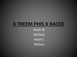 X TREEM PHIS X RACER
Noah W
Michael
Noah C
William
 