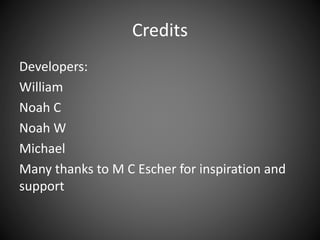 Credits
Developers:
William
Noah C
Noah W
Michael
Many thanks to M C Escher for inspiration and
support
 