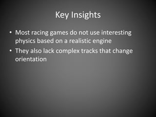 Key Insights
• Most racing games do not use interesting
physics based on a realistic engine
• They also lack complex tracks that change
orientation
 