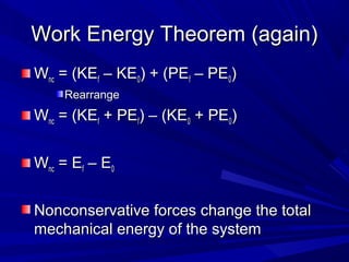 WWoorrkk EEnneerrggyy TThheeoorreemm ((aaggaaiinn)) 
WWnncc == ((KKEEff –– KKEE00)) ++ ((PPEEff –– PPEE00)) 
RReeaarrrraannggee 
WWnncc == ((KKEEff ++ PPEEff)) –– ((KKEE00 ++ PPEE00)) 
WWnncc == EEff –– EE00 
NNoonnccoonnsseerrvvaattiivvee ffoorrcceess cchhaannggee tthhee ttoottaall 
mmeecchhaanniiccaall eenneerrggyy ooff tthhee ssyysstteemm 
 