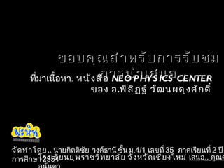 ขอบคุณสำหรับการรับชมการนำเสนอ ที่มาเนื้อหา :  หนังสือ  NEO PHYSICS CENTER  ของ อ . พิสิฏฐ์ วัฒนผดุงศักดิ์ จัดทำโดย ..   นายกิตติชัย  วงค์ธานี ชั้น ม .4/1  เลขที่  35  ภาคเรียนที่  2  ปีการศึกษา  2554 โรงเรียนยุพราชวิทยาลัย จังหวัดเชียงใหม่  เสนอ ..  คุณครูพิมล  อนันตา 