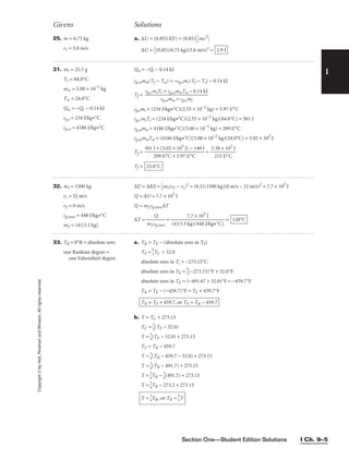 Section One—Student Edition Solutions I Ch. 9–5
I
Givens Solutions
Copyright
©
by
Holt,
Rinehart
and
Winston.
All
rights
reserved. 25. m = 0.75 kg
vi = 3.0 m/s
31. mr = 25.5 g
Tr = 84.0°C
mw = 5.00 × 10−2
kg
Tw = 24.0°C
Qw = −Qr − 0.14 kJ
cp,r = 234 J/kg•°C
cp,w = 4186 J/kg•°C
32. m1 = 1500 kg
vi = 32 m/s
vf = 0 m/s
cp,iron = 448 J/kg•°C
m2 = (4)(3.5 kg)
a. ∆U = (0.85)(KE) = (0.85)
1
2
mv2

∆U = 
1
2
(0.85)(0.75 kg)(3.0 m/s)2
= 2.9 J
Qw = −Qr − 0.14 kJ
cp,wmw(Tf − Tw) = −cp,rmr(Tf − Tr) − 0.14 kJ
Tf =
cp,rmr = (234 J/kg•°C)(2.55 × 10−2
kg) = 5.97 J/°C
cp,rmrTr = (234 J/kg•°C)(2.55 × 10−2
kg)(84.0°C) = 501 J
cp,wmw = 4186 J/kg•°C)(5.00 × 10−2
kg) = 209 J/°C
cp,wmwTw = (4186 J/kg•°C)(5.00 × 10−2
kg)(24.0°C) = 5.02 × 103
J
Tf = = 
5.
2
3
1
8
5
×
J/
1
°
0
C
3
J

Tf = 25.0°C
501 J + (5.02 × 103
J) − 140 J

209 J/°C + 5.97 J/°C
cp,rmrTr + cp,wmwTw − 0.14 kJ

cp,wmw + cp,rmr
∆U = ∆KE = 
1
2
m1(vf − vi)2
= (0.5)(1500 kg)(0 m/s − 32 m/s)2
= 7.7 × 105
J
Q = ∆U = 7.7 × 105
J
Q = m2cp,iron∆T
∆T = 
m2c
Q
p,iron
 = = 120°C
7.7 × 105
J

(4)(3.5 kg)(448 J/kg•°C)
33. TR = 0°R = absolute zero
one Rankine degree =
one Fahrenheit degree
a. TR = TF − (absolute zero in TF)
TF = 
9
5
TC + 32.0
absolute zero in Tc = −273.15°C
absolute zero in TF = 
9
5
(−273.15)°F + 32.0°F
absolute zero in TF = (−491.67 + 32.0)°F = −459.7°F
TR = TF − (−459.7)°F = TF + 459.7°F
b. T = TC + 273.15
TC = 
5
9
(TF − 32.0)
T = 
5
9
(TF − 32.0) + 273.15
TF = TR − 459.7
T = 
5
9
(TR − 459.7 − 32.0) + 273.15
T = 
5
9
(TR − 491.7) + 273.15
T = 
5
9
TR − 
5
9
(491.7) + 273.15
T = 
5
9
TR − 273.2 + 273.15
T = 
5
9
TR, or TR = 
9
5
T
TR = TF + 459.7, or TF = TR − 459.7
 