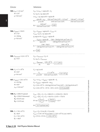I
Givens Solutions
Copyright
©
by
Holt,
Rinehart
and
Winston.
All
rights
reserved.
Holt Physics Solution Manual
V Apx I–18
103. anet = 1.22 m/s2
q = 12.0°
g = 9.81 m/s2
Fnet = m anet = mg(sin q) − Fk
Fk = mk Fn = mk mg(cos q)
m anet + mk mg(cos q) = mg(sin q)
mk = 
g(s
g
in
(c
q
o
)
s
−
q
a
)
net
 = =
mk = = 0.085
0.82 m/s2

(9.81 m/s2
)(cos 12.0°)
2.04 m/s2
− 1.22 m/s2

(9.81 m/s2
)(cos 12.0°)
(9.81 m/s2
)(sin 12.0°) − 1.22 m/s2

(9.81 m/s2
)(cos 12.0°)
104. Fapplied = 1760 N
q = 17.0°
m = 266 kg
g = 9.81 m/s2
Fnet = Fapplied − mg(sin q) − Fs,max = 0
Fs,max = ms Fn = ms mg(cos q)
ms mg(cos q) = Fapplied − mg(sin q)
ms = 
Fappl
m
ied
g
−
(c
m
os
g
q
(s
)
in q)
 =
1760 − (266 kg)(9.81 m/s2
)(sin 17°)

(266 kg)(9.81 m/s2
)(cos 17°)
105. Fdownward = 4.26 × 107
N
mk = 0.25
Fnet = Fdownward − Fk = 0
Fk = mk Fn = Fdownward
Fn = = = 1.7 × 108
N
4.26 × 107
N

0.25
Fdownward

mk
106. Fn = 1.7 × 108
N
q = 10.0°
g = 9.81 m/s2
Fn = mg (cos q)
m = = = 1.8 × 107
kg
1.7 × 108
N

(9.81 m/s2
)(cos 10.0°)
Fn

g (cos q)
107. Fapplied = 2.50 × 102
N
m = 65.0 kg
q = 18.0°
anet = 0.44 m/s2
Fnet = m anet = Fapplied − mg(sin q) − Fk
Fk = Fapplied − mg(sin q) − manet
Fk = 2.50 × 102
N − (65.0 kg)(9.81 m/s2
)(sin 18.0°) − (65.0 kg)(0.44 m/s2
)
Fk = 2.50 × 102
N − 197 N − 29 N = 24 N = 24 N downhill
108. F1 = 2280.0 N upward
F2 = 2250.0 N downward
F3 = 85.0 N west
F4 = 12.0 N east
Fy,net = Fy = F1 + F2 = 2280.0 N + (−2250.0 N) = 30.0 N
Fx,net = Fx = F3 + F4 = −85.0 N + 12.0 N = −73.0 N
q = tan−1
 = tan−1
 = −22.3°
q = 22.3° up from west
30.0 N

−73.0 N
Fy,net

Fx,net
109. F1 = 7.50 × 102
N
q1 = 40.0°
F2 = 7.50 × 102
N
q2 = −40.0°
Fy,net = Fg = F1(cos q1) + F2(cos q2)
Fy,net = (7.50 × 102
N)(cos 40.0°) + (7.50 × 102
N) [cos(−40.0°)]
Fg = 575 N + 575 N = 1.150 × 103
N
ms = =
ms = 0.40
1.00 × 103
N

(266 kg)(9.81 m/s2
)(cos 17°)
1760 − 760 N

(266 kg)(9.81 m/s2
)(cos 17°)
 