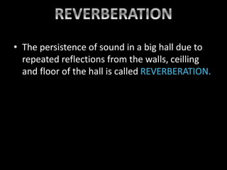 • The persistence of sound in a big hall due to
repeated reflections from the walls, ceilling
and floor of the hall is called
 