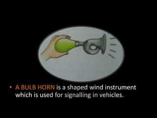 • A BULB HORN is a shaped wind instrument
which is used for signalling in vehicles.
 