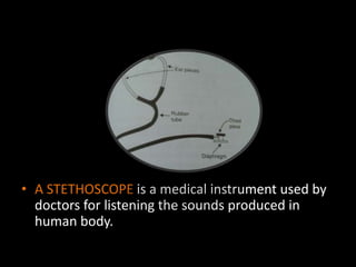 • A STETHOSCOPE is a medical instrument used by
doctors for listening the sounds produced in
human body.
 
