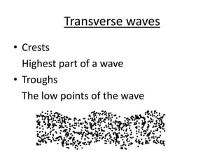 Transverse waves
• Crests
Highest part of a wave
• Troughs
The low points of the wave
 